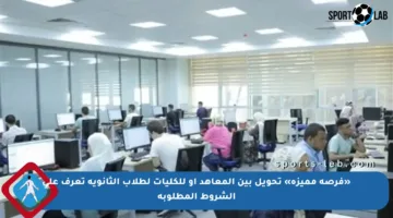 «فرصة مميزة» تحويل بين المعاهد أو للكليات لطلاب الثانوية تعرف على الشروط المطلوبة